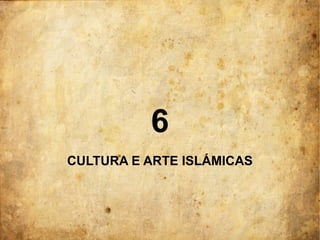 6
CULTURA E ARTE ISLÁMICAS
 