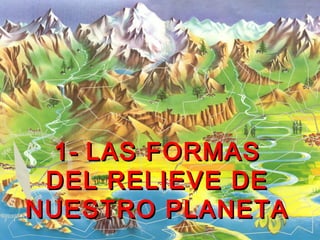 1-1- LAS FORMASLAS FORMAS
DEL RELIEVE DEDEL RELIEVE DE
NUESTRO PLANETANUESTRO PLANETA
 