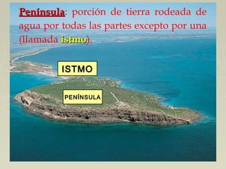 ISTMOISTMO
PENÍNSULAPENÍNSULA
PenínsulaPenínsula: porción de tierra rodeada de
agua por todas las partes excepto por una
(llamada istmoistmo).
 
