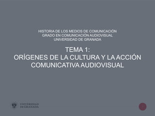 1
HISTORIA DE LOS MEDIOS DE COMUNICACIÓN
GRADO EN COMUNICACIÓN AUDIOVISUAL
UNIVERSIDAD DE GRANADA
TEMA 1:
ORÍGENES DE LA CULTURA Y LA ACCIÓN
COMUNICATIVA AUDIOVISUAL
 