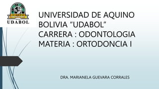 UNIVERSIDAD DE AQUINO
BOLIVIA “UDABOL”
CARRERA : ODONTOLOGIA
MATERIA : ORTODONCIA I
DRA. MARIANELA GUEVARA CORRALES
 