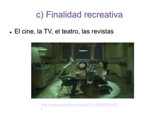 c) Finalidad recreativa
 El cine, la TV, el teatro, las revistas
http://www.youtube.com/watch?v=69W03iPmD3
c
 