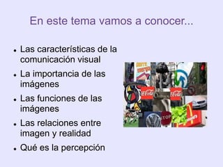 En este tema vamos a conocer...
 Las características de la
comunicación visual
 La importancia de las
imágenes
 Las funciones de las
imágenes
 Las relaciones entre
imagen y realidad
 Qué es la percepción
 