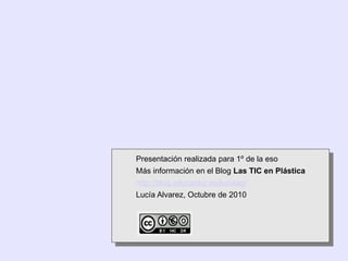 Presentación realizada para 1º de la eso
Más información en el Blog Las TIC en Plástica
http://blog.educastur.es/luciaag/
Lucía Alvarez, Octubre de 2010
 
