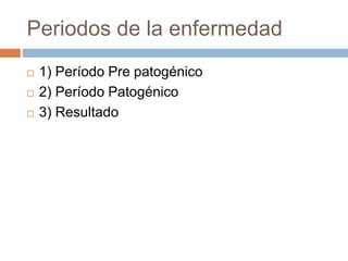 Periodos de la enfermedad
 1) Período Pre patogénico
 2) Período Patogénico
 3) Resultado
 