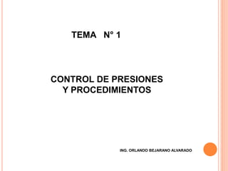 TEMA N° 1
CONTROL DE PRESIONES
Y PROCEDIMIENTOS
ING. ORLANDO BEJARANO ALVARADO
 