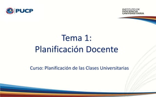 Tema 1:
Planificación Docente
Curso: Planificación de las Clases Universitarias
 
