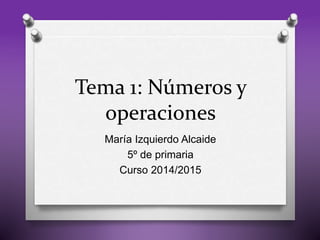 Tema 1: Números y 
operaciones 
María Izquierdo Alcaide 
5º de primaria 
Curso 2014/2015 
 