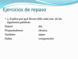 Ejercicios de repaso
 3. Explica pro qué llevan tilde cada una de las
  siguientes palabras:
Dejaré                      día
Preparándonos               rítmica
También                     súper
Había                       competición
 
