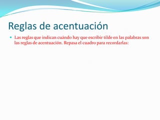 Reglas de acentuación
 Las reglas que indican cuándo hay que escribir tilde en las palabras son
  las reglas de acentuación. Repasa el cuadro para recordarlas:
 