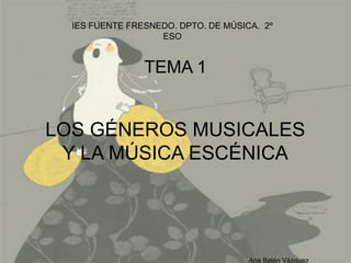 TEMA 1
LOS GÉNEROS MUSICALES
Y LA MÚSICA ESCÉNICA
IES FUENTE FRESNEDO. DPTO. DE MÚSICA. 2º
ESO
Ana Belén Vázquez
 