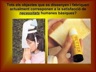 Tots els objectes que es dissenyen i fabriquen
actualment corresponen a la satisfacció de
necessitatsnecessitats humanes bàsiques?
 