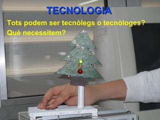 TECNOLOGIATECNOLOGIA
Tots podem ser tecnòlegs o tecnòloges?
Què necessitem?
 
