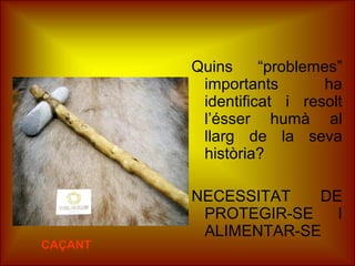 Quins “problemes”
importants ha
identificat i resolt
l’ésser humà al
llarg de la seva
història?
NECESSITAT DE
PROTEGIR-SE I
ALIMENTAR-SE
CAÇANT
 