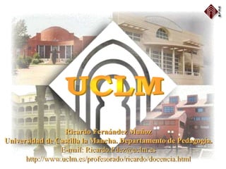 Ricardo Fernández Muñoz
Universidad de Castilla la Mancha. Departamento de Pedagogía.
E-mail: Ricardo.Fdez@uclm.es
http://www.uclm.es/profesorado/ricardo/docencia.html
 
