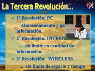  1ª Revolución: PC
Almacenamiento y gestión de la
información.
 2ª Revolución: INTERNET
… sin límite en cantidad de
información.
 3ª Revolución: WIRELESS
... sin limite de espacio y tiempo
 