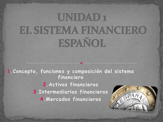 1.Concepto, funciones y composición del sistema
financiero
2.Activos financieros
3.Intermediarios financieros
4.Mercados financieros
 