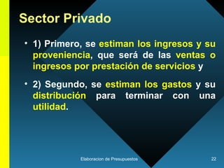 Sector Privado 1) Primero, s e  estiman los ingresos y su proveniencia , que será de las  ventas o ingresos por prestación de servicios  y  2) Segundo, se  estiman los gastos  y su  distribución  para terminar con una  utilidad .  