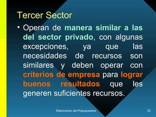 Tercer Sector Operan de  manera similar a las del sector privado , con algunas excepciones, ya que las necesidades de recursos son similares y deben operar con  criterios de empresa  para  lograr buenos resultados  que les generen suficientes recursos.  