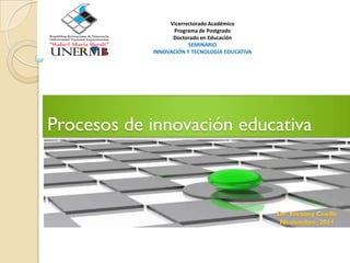 Vicerrectorado Académico
                  Programa de Postgrado
                  Doctorado en Educación
                        SEMINARIO
            INNOVACIÓN Y TECNOLOGÍA EDUCATIVA




Procesos de innovación educativa
 