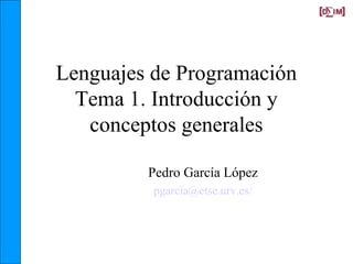 Lenguajes de Programación
Tema 1. Introducción y
conceptos generales
Pedro García López
pgarcia@etse.urv.es/
 