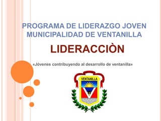 PROGRAMA DE LIDERAZGO JOVEN
MUNICIPALIDAD DE VENTANILLA
LIDERACCIÒN
«Jóvenes contribuyendo al desarrollo de ventanilla»
 