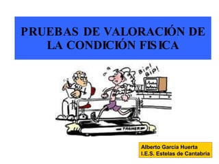 PRUEBAS DE VALORACIÓN DE LA CONDICIÓN FISICA Alberto García Huerta I.E.S. Estelas de Cantabria 