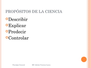 PROPÓSITOS DE LA CIENCIA
Describir
Explicar
Predecir
Controlar
Psicolgía General
16
MC Adrián Ventura Lares
 