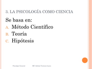 3. LA PSICOLOGÍA COMO CIENCIA
Se basa en:
A. Método Científico
B. Teoría
C. Hipótesis
Psicolgía General
17
MC Adrián Ventura Lares
 