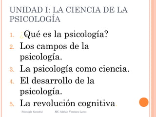 UNIDAD I: LA CIENCIA DE LA
PSICOLOGÍA
1. ¿Qué es la psicología?
2. Los campos de la
psicología.
3. La psicología como ciencia.
4. El desarrollo de la
psicología.
5. La revolución cognitiva.
Psicolgía General
22
MC Adrián Ventura Lares
 