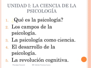 UNIDAD I: LA CIENCIA DE LA
PSICOLOGÍA
1. ¿Qué es la psicología?
2. Los campos de la
psicología.
3. La psicología como ciencia.
4. El desarrollo de la
psicología.
5. La revolución cognitiva.
Psicolgía General
26
MC Adrián Ventura Lares
 