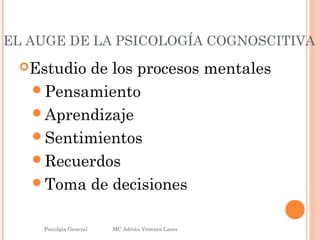 EL AUGE DE LA PSICOLOGÍA COGNOSCITIVA
Estudio de los procesos mentales
Pensamiento
Aprendizaje
Sentimientos
Recuerdos
Toma de decisiones
Psicolgía General
28
MC Adrián Ventura Lares
 