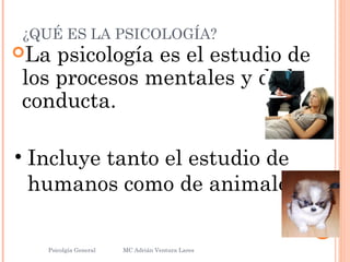 ¿QUÉ ES LA PSICOLOGÍA?
La psicología es el estudio de
los procesos mentales y de la
conducta.
Psicolgía General
3
MC Adrián Ventura Lares
• Incluye tanto el estudio de
humanos como de animales.
 