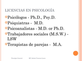 LICENCIAS EN PSICOLOGÍA
Psicólogos - Ph.D., Psy.D.
Psiquiatras - M.D.
Psicoanalistas - M.D. or Ph.D.
Trabajadores sociales (M.S.W.) -
LSW
Terapistas de parejas - M.A.
Psicolgía General
32
MC Adrián Ventura Lares
 