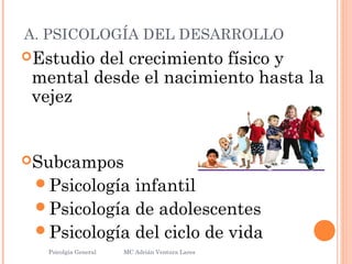 A. PSICOLOGÍA DEL DESARROLLO
Estudio del crecimiento físico y
mental desde el nacimiento hasta la
vejez
Subcampos
Psicología infantil
Psicología de adolescentes
Psicología del ciclo de vida
Psicolgía General
5
MC Adrián Ventura Lares
 