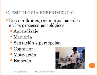 C. PSICOLOGÍA EXPERIMENTAL
Desarrollan experimentos basados
en los procesos psicológicos
Aprendizaje
Memoria
Sensación y percepción
Cognición
Motivación
Emoción
Psicolgía General
7
MC Adrián Ventura Lares
 