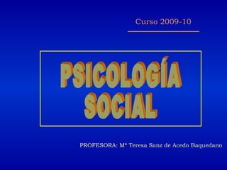 PROFESORA: Mª Teresa Sanz de Acedo Baquedano Curso 2009-10 PSICOLOGÍA SOCIAL 