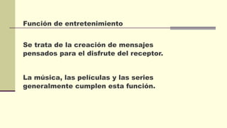Función de entretenimiento
Se trata de la creación de mensajes
pensados para el disfrute del receptor.
La música, las películas y las series
generalmente cumplen esta función.
 