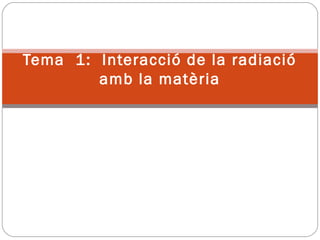 Tema 1: Interacció de la radiació
amb la matèria
 