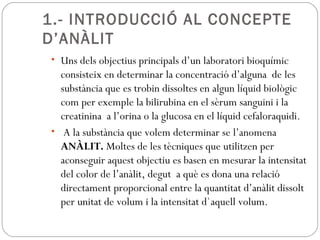 1.- INTRODUCCIÓ AL CONCEPTE
D’ANÀLIT
• Uns dels objectius principals d’un laboratori bioquímic
consisteix en determinar la...