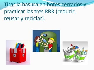 Tirar la basura en botes cerrados y
practicar las tres RRR (reducir,
reusar y reciclar).
 