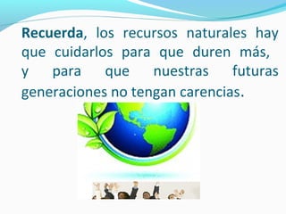 Recuerda, los recursos naturales hay
que cuidarlos para que duren más,
y para que nuestras futuras
generaciones no tengan carencias.
 