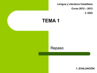 Lengua y Literatura Castellana
                 Curso 2012 – 2013
                            3. ESO


TEMA 1




  Repaso




                    1. EVALUACIÓN
 