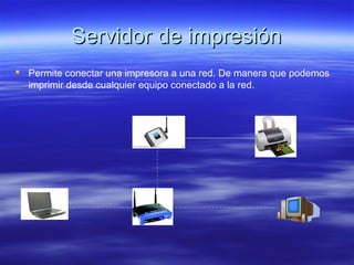 Servidor de impresiónServidor de impresión
 Permite conectar una impresora a una red. De manera que podemos
imprimir desde cualquier equipo conectado a la red.
 