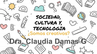 SOCIEDAD,
CULTURA Y,
TECNOLOGIA
¿Somos creativos?
Dra. Claudia Damas G
 