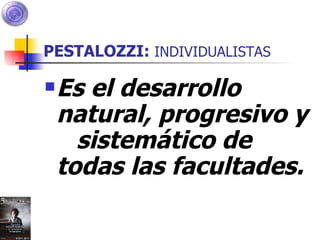 PESTALOZZI:  INDIVIDUALISTAS Es el desarrollo natural, progresivo y  sistemático de todas las facultades. 