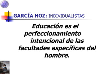 GARCÍA HOZ:  INDIVIDUALISTAS Educación es el perfeccionamiento  intencional de las facultades específicas del hombre. 