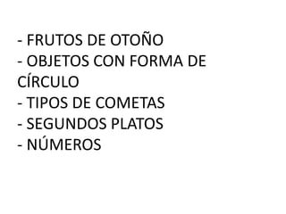 - FRUTOS DE OTOÑO
- OBJETOS CON FORMA DE
CÍRCULO
- TIPOS DE COMETAS
- SEGUNDOS PLATOS
- NÚMEROS

 