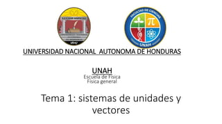 Tema 1: sistemas de unidades y
vectores
UNIVERSIDAD NACIONAL AUTONOMA DE HONDURAS
UNAH
Escuela de Física
Física general
 