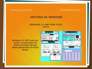 HISTORIA DE WINDOWS
WINDOWS 1.0 1985 TIENE POCO
ÉXITO
Windows 2.0 1987 junto con
excel y un procesador de
textos se podian ejecutar
varias aplicaciones al mismo
tiempo.
 